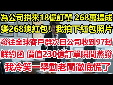 為公司拼來18億訂單，268萬提成變268塊紅包！我拍下紅包照片發往全球客戶群，次日公司收到97封解約函，價值230億訂單瞬間蒸發！董事長帶人堵我家門，我反手一舉動他傻了#情感 #爽文 #職場 #生活