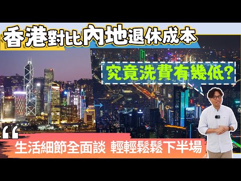香港對比內地退休成本，究竟洗費有幾低？生活細節全面談，輕輕鬆鬆下半場！