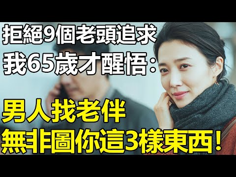 拒絕了9個老頭的追求!我65歲才醒悟:男人找老伴無非就是圖你這3樣東西!【養老|情感|孩子|母親|夫妻關系|幸福生活】