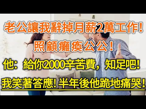 老公讓我辭掉月薪2萬工作！照顧癱瘓公公！他：給你2000辛苦費，知足吧！我笑著答應！半年後他跪地痛哭！#生活经验 #情感故事 #深夜浅读 #幸福人生
