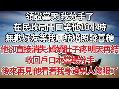 【完結】領證當天 我分手了，在民政局門口等他10小時，無數好友等我曬結婚照發喜糖，他卻直接消失:嬌嬌肚子疼 明天再結，收回戶口本當場分手，後來再見 他看著我身邊男人傻眼了【爽文】【婚姻】【豪門】
