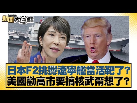 日本F2挑釁遼寧艦當活靶了？美國勸高市要搞核武甭想了？【#新聞大白話】20251220-10｜#帥化民 #介文汲 #聶建中