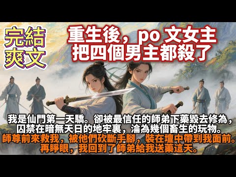 完結復仇爽文：重生後，po 文女主把四個男主都殺了。我是仙門第一天驕。 卻被最信任的師弟下藥毀去修為，囚禁在暗無天日的地牢裏，淪為幾個畜生的玩物。 他們把我的四肢用特製的鎖鏈扣住，變著花樣淩辱我。