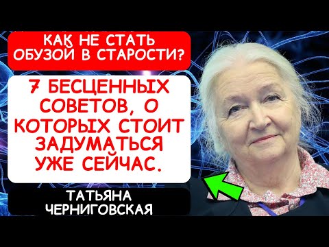 КАК В СТАРОСТИ НЕ ПРЕВРАТИТЬСЯ В ОБУЗУ? 7 ВАЖНЕЙШИХ СОВЕТОВ ОТ ТАТЬЯНЫ ЧЕРНИГОВСКОЙ.