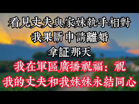 看見丈夫與家妹執手相對我果斷申請離婚，拿証那天，我在軍區廣播祝福：祝我的丈夫和我妹妹永結同心