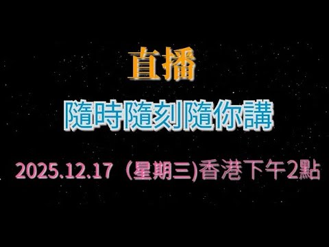 直播 ! 2025.12.17（星期三)香港下午2點 ,  隨時隨刻隨你講 .