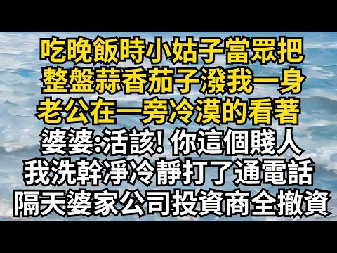 吃晚飯時小姑子當眾把，整盤蒜香茄子潑我一身，老公在一旁冷漠的看著，婆婆:活該!你這個賤人，我洗幹凈冷靜打了通電話，隔天婆家公司投資商全撤資「人生故事鋪」#情感故事#爽文#婆媳關系#女頻#爽文#小姑子