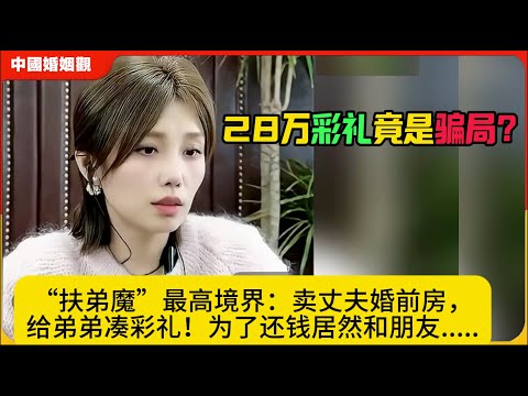 28万彩礼竟是骗局？“扶弟魔”最高境界：卖丈夫婚前房，给弟弟凑彩礼！为了还钱居然和朋友.....中国婚姻观米小律