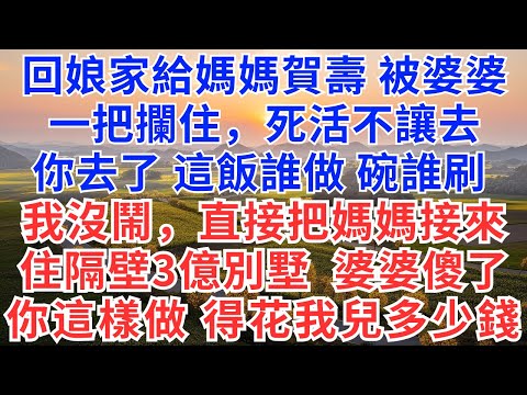 回娘家給媽媽賀壽，被婆婆一把攔住，死活不讓去，你去了，這飯誰做，碗誰刷？我沒鬧，直接把媽媽接來住隔壁3億別墅，婆婆傻了你這樣做，得花我兒多少錢？#為人處世#生活經驗#情感故事#故事#小說#戀愛#情感