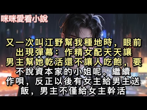 又一次叫江野幫我種地時，眼前出現彈幕：【作精女配天天讓男主幫她乾活還不讓人吃飽，要不說資本家的小姐呢。】繼續作唄，反正以後有女主給男主送飯。#小說 #甜寵 