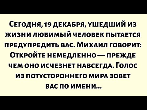 🧾Сегодня, 19 декабря, ушедший из жизни любимый человек пытается предупредить вас. Михаил говорит...