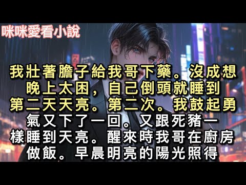 我壯著膽子給我哥下藥。沒成想晚上太困，自己倒頭就睡到第二天天亮。第二次。我鼓起勇氣又下了一回。又跟死豬一樣睡到天亮。#甜寵 #小說 #一口氣看完 