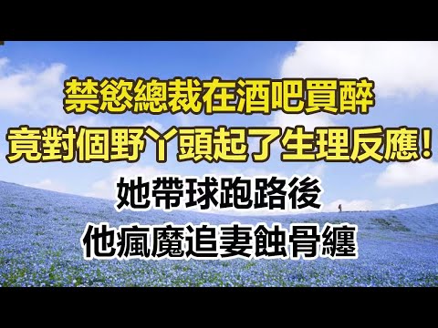 禁慾總裁在酒吧買醉，竟對個野丫頭起了生理反應！她帶球跑路後，他瘋魔追妻蝕骨纏#幸福敲門 #為人處世 #生活經驗 #情感故事