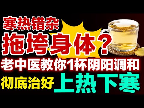 寒热错杂拖垮身体？老中医1杯调和饮，上热下寒、失眠多梦全消失！又怕冷又怕热的人快试试【健康大诊室】