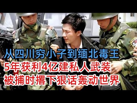 从四川穷小子到缅北毒王，5年获利4亿建私人武装，被捕时撂下狠话轰动世界
