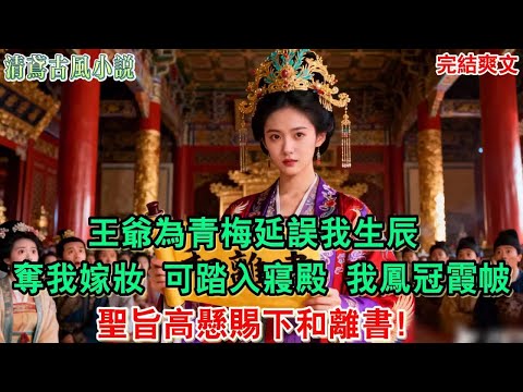 【完結爽文】王爺為青梅延誤我生辰，奪我嫁妝，踏入寢殿，我鳳冠霞帔，聖旨高懸賜下和離書！#小說#追妻火葬場#愛情#古言小說 #逆袭 #爽文完結 #大女主