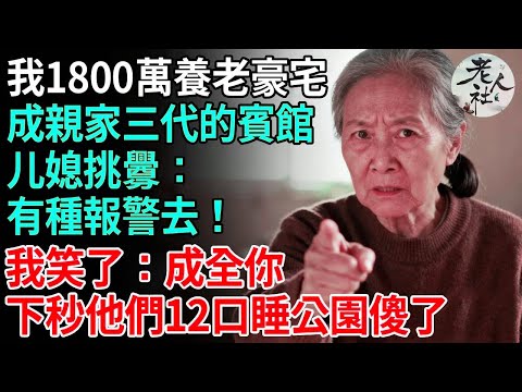 我1800萬養老豪宅，成親家三代的賓館，媳婦挑釁：有種報警去！我笑了：成全你，下秒他們12口人睡公園傻了#養老#退休金#不肖子孫#老年生活#老人社