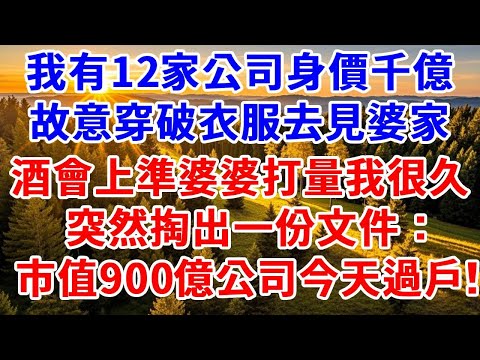我有12家公司身價千億，故意穿破衣服去見婆家。酒會上準婆婆打量我很久，突然掏出一份文件說“市值900億公司 今天過戶！”。#思妤說故事#為人處世#生活經驗#情感故事#晚年哲理#說故事#完結文#原創故事