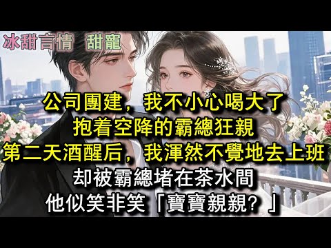 公司團建，我不小心喝大了，抱著空降的霸總狂親，第二天酒醒後，我渾然不覺地去上班，卻被霸總堵在茶水間，他似笑非笑「寶寶親親？」#完結 #愛情 #故事