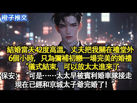 結婚當天42度高溫，丈夫把我關在禮堂外6個小時。只為彌補初戀一場完美的婚禮“儀式結束，可以放太太進來了”保安“可是……太太早被賓利婚車隊接走，現在已經和京城太子爺完婚了”#短篇 #追妻火葬場 #情感