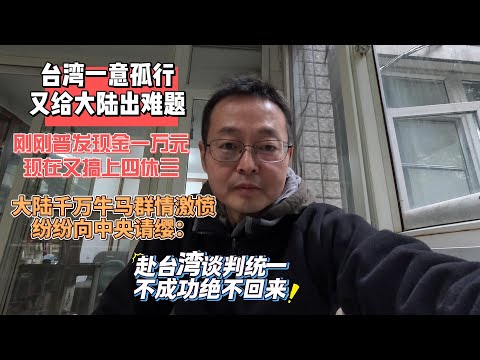台湾一意孤行又给大陆出难题 刚刚普发现金一万元 现在又搞上四休三 大陆千万牛马群情激愤 纷纷向中央请缨出战: 赴台湾谈判统一 不成功绝不回来！