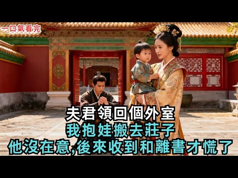 夫君領回個外室,我抱娃搬去莊子;他沒在意,後來收到和離書才慌了#古言#小說#故事