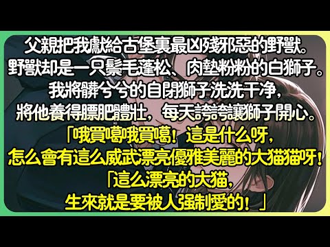 甜文獸人💕父親把我獻給古堡裡最兇殘邪惡的野獸。野獸卻是一隻鬃毛蓬鬆、肉墊粉粉的白獅子。我將髒兮兮的獅子洗洗乾淨，將他養得贅肥體壯，每天誇誇讓獅子開心。怎麼會有這麼威武漂亮優雅美麗的大貓貓呀！#薄荷听书