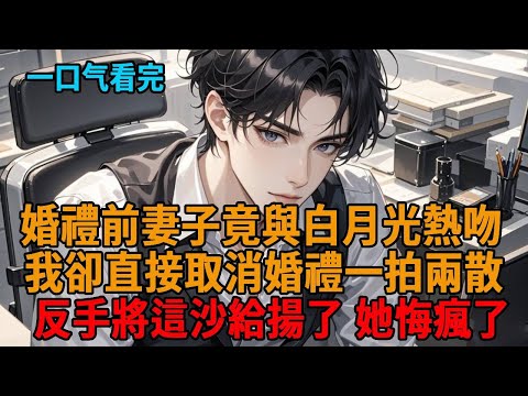 婚禮前妻子竟與白月光熱吻，我直接甩她一巴掌淡定取消婚禮，將這握不住的沙給揚了，她悔瘋了！ #現言 #爽文 #世情 #打臉 #狗血 #復仇 #逆袭 #小说推荐 #一口气看完