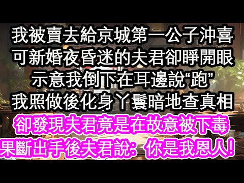 我被賣去給京城第一公子沖喜，可新婚夜昏迷的夫君卻睜開眼，示意我倒下在耳邊說“跑”，我照做後化身丫鬟暗地查真相，卻發現夫君竟是在故意被下毒，果斷出手後夫君說：你是我恩人！【花開】【愛情】【生活】