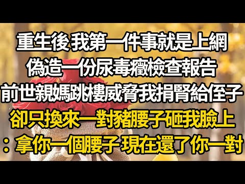 【完結】重生後 我第一件事就是上網，偽造一份尿毒癥檢查報告，前世親媽跳樓威脅我捐腎給侄子，卻只換來一對豬腰子砸我臉上：拿你一個腰子 現在還了你一對