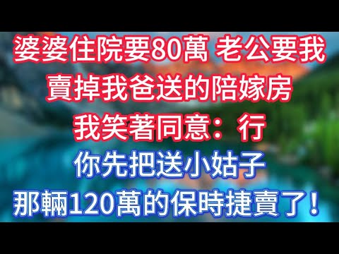 婆婆住院要80萬，老公要我賣掉我爸送的陪嫁房，我笑著同意：行，你先把送小姑子那輛120萬的保時捷賣了！ #傾聽故事會 #情感故事 #老人频道 #老年健康 #為人處世 #老年生活