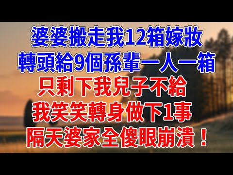 婆婆搬走我12箱嫁妝，轉頭給9個孫輩一人一箱。只剩下我兒子不給，我笑笑轉身做下1事，隔天婆家全傻眼瞬間崩潰！#為人處世#經驗#情感故事#戀愛#情感#婚姻#人生感悟