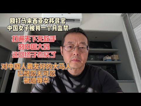 打马来西亚女移民官 中国女子获刑一个月|打遍天下无敌手的中国大妈 这回终于老实了|曾经对中国人最友好的大马人 已经忍无可忍被迫辱华！