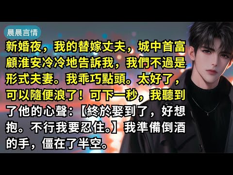 新婚夜，我的替嫁丈夫，城中首富顧淮安冷冷地告訴我，我們不過是形式夫妻。我乖巧點頭。太好了，可以隨便浪了！可下一秒，我聽到了他的心聲：【終於娶到了，好想抱。不行我要忍住。】我準備倒酒的手，僵在了半空。