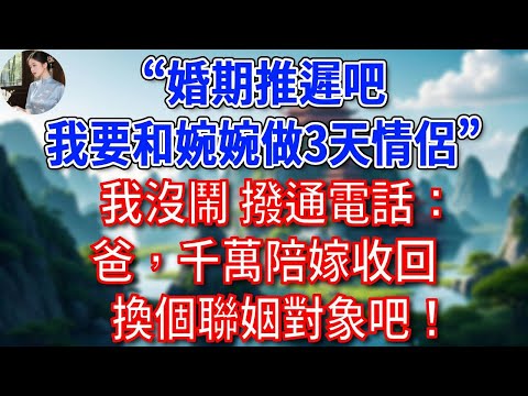 “婚期推遲吧,我要和婉婉做3天情侶”,我沒鬧,撥通電話:爸,千萬陪嫁收回,換個聯姻對象吧!#為人處世#生活經驗#情感故事#故事#小說#戀愛#情感#婚姻