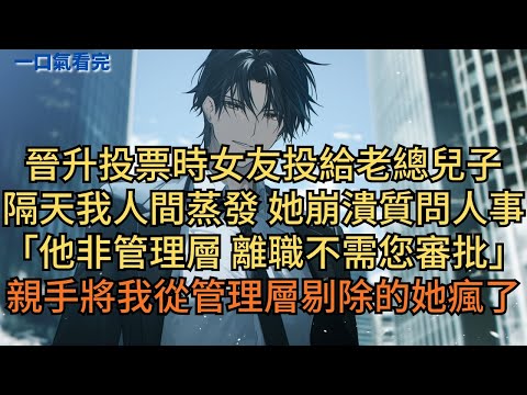 晉升投票時女友投給老總兒子。隔天我人間蒸發，她崩潰質問人事。「他非管理層人员，離職不需您審批啊。」親手將我從管理層剔除的她瘋了。#小说 #爽文