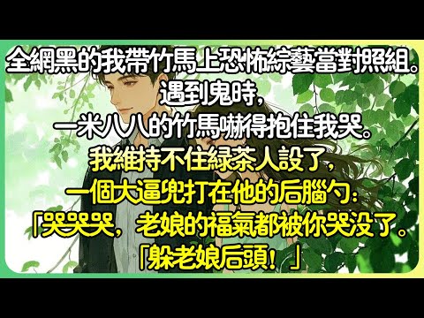 現言腦洞💕全網黑的我帶竹馬上恐怖綜藝當對照組。遇到鬼時，一米八八的竹馬嚇得抱住我哭。我維持不住綠茶人設了，一個大逼兜打在他的後腦勺：「哭哭哭，老娘的福氣都被你哭沒了。「躲老娘後頭！」#薄荷听书