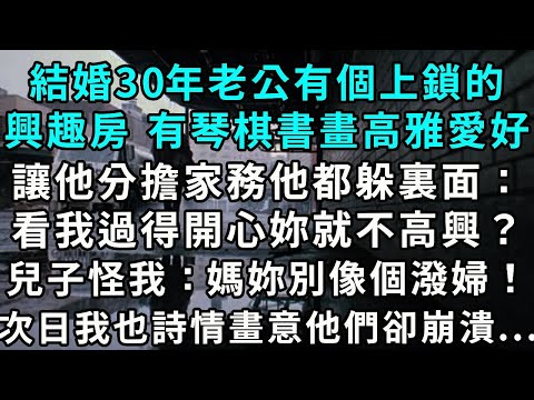 結婚 30 年老公有個上鎖的興趣房,裏頭有琴棋書畫這類高雅愛好,讓他分擔家務他都躲進裏面,還說:「看我過得開心你就不高興?」兒子嗔怪:「媽你別像個潑婦!」次日我也詩情畫意,他們卻崩潰...