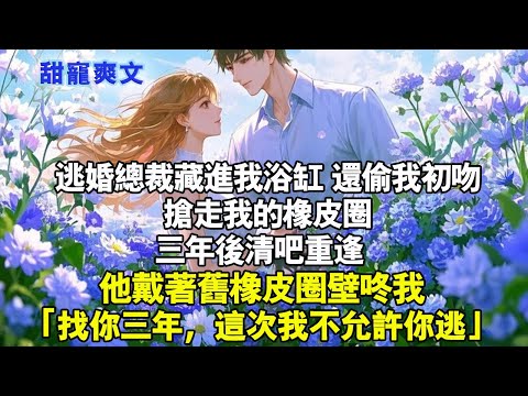 逃婚總裁藏進我浴缸偷我初吻，還搶走我的橡皮圈，三年後清吧重逢，他戴舊橡皮圈壁咚我「找你三年，這次我不允許你逃」#情感 #霸總 #甜寵 #甜宠 #完結 #完结文 #爱情 #小說 #小说推荐 #霸道总裁