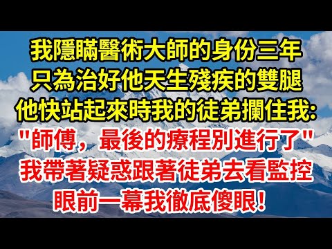 我隱瞞醫術大師的身份，三年沉寂只為治好他天生殘疾的雙腿，可他快站起來時我的徒弟攔住我:"師傅，最後的療程別進行了"我帶著疑惑跟著徒弟去看監控，眼前一幕我徹底傻眼！#情感 #正能量 #故事分享