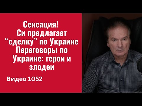 Сенсация! Си предлагает “сделку” по Украине / Переговоры по Украине: герои и злодеи /№1052/ Швец