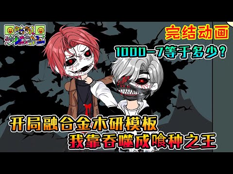 【完結】沙雕動畫《开局融合金木研模板，我靠吞噬成喰种之王》错的不是我，错的是这个世界！1000-7到底等于多少！？#咕叽沙雕动画 #动画 #沙雕動畫