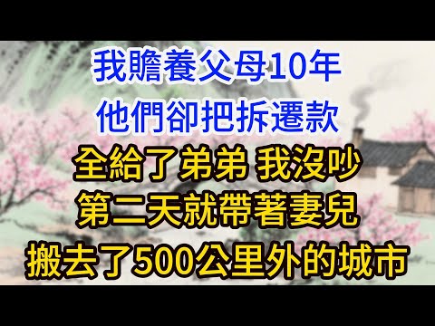 我贍養父母10年，他們卻把拆遷款全給了弟弟，我沒吵，第二天就帶著妻兒搬去了500公里外的城市