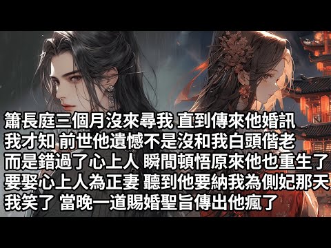 【一口氣看完】簫長庭三個月沒來尋我直到傳來他婚訊，我才知前世他遺憾不是沒和我白頭偕老，而是錯過了心上人瞬間頓悟原來他也重生了，要娶心上人為正妻聽到他要納我為側妃那天，我笑了 當晚一道賜婚聖旨傳出他瘋了
