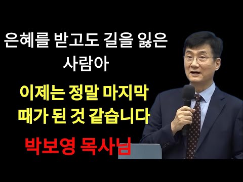 박보영목사님최근설교 | '은혜를 받고도 길을 잃은 사람아!' ¦ 이제는 정말 마지막 때가 된 것같습니다
