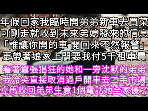 年假回家我臨時開弟弟新車去買菜可剛走就收到未來弟媳發來的信息「誰讓你開的車 開回來不然報警」更帶著娘家上門要我付5千租車費 #心書時光 #為人處事 #生活經驗 #情感故事 #唯美频道 #爽文
