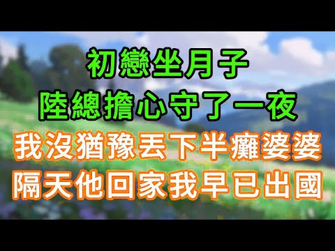 初戀坐月子,陸總擔心守了一夜,我沒猶豫丟下半癱婆婆,隔天他回家我早已出國! #情感故事 #為人處世 #生活经验