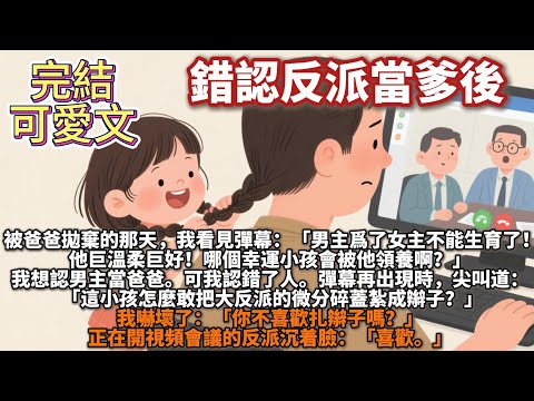 完結可愛文：錯認反派當爹後。被爸爸拋棄的那天，我看見了彈幕： 「男主為了救女主不能生育了！他巨溫柔巨好！哪個幸運小孩會被他領養啊？」 我想認男主當爸爸。 可我認錯了人。