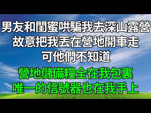 男友和閨蜜哄騙我去深山露營，故意把我丟在營地開車走，可他們不知道，營地儲備糧全在我包裏，唯一的信號器也在我手上！#生活經驗 #人生感悟 #為人處世 #打脸