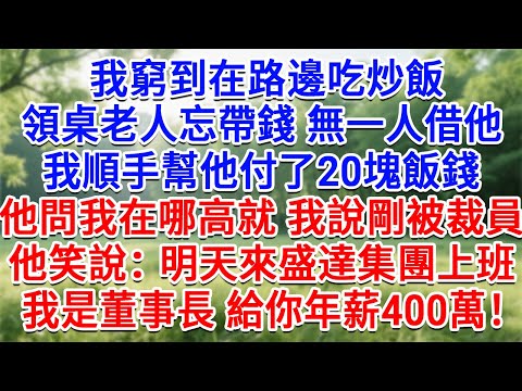 我窮到在路邊吃炒飯，領桌老人忘帶錢無一人借他，我順手幫他付20塊飯錢，他問我在哪高就，我說剛被裁員，他笑著說：明天來盛達集團上班，我是董事長，給你年薪400萬！#情感故事#故事#小說#戀愛#情感#婚姻